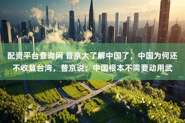 配资平台查询网 普京太了解中国了，中国为何还不收复台湾，普京说：中国根本不需要动用武