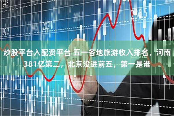 炒股平台入配资平台 五一各地旅游收入排名，河南381亿第二，北京没进前五，第一是谁