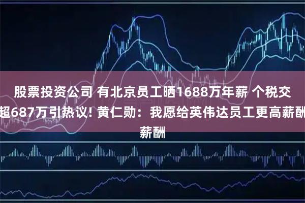 股票投资公司 有北京员工晒1688万年薪 个税交超687万引热议! 黄仁勋：我愿给英伟达员工更高薪酬