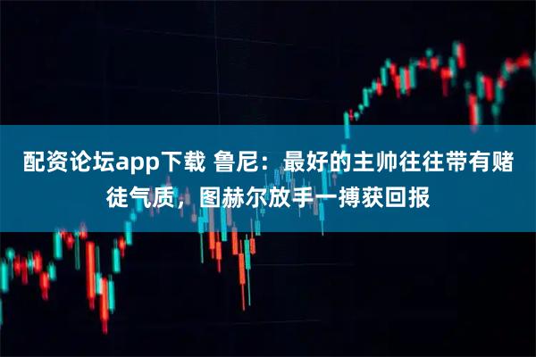 配资论坛app下载 鲁尼：最好的主帅往往带有赌徒气质，图赫尔放手一搏获回报